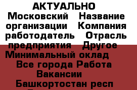 АКТУАЛЬНО. Московский › Название организации ­ Компания-работодатель › Отрасль предприятия ­ Другое › Минимальный оклад ­ 1 - Все города Работа » Вакансии   . Башкортостан респ.,Баймакский р-н